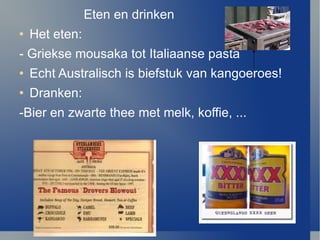 Eten en drinken Het eten: - Griekse mousaka tot Italiaanse pasta Echt Australisch is biefstuk van kangoeroes! Dranken: -Bier en zwarte thee met melk, koffie, ... 