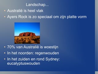 Landschap... Australi ë is heel vlak Ayers Rock is zo speciaal om zijn platte vorm 70% van Australi ë  is woestijn In het noorden: regenwouden In het zuiden en rond Sydney: eucalyptuswouden 