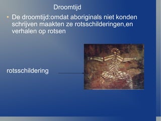 Droomtijd De droomtijd:omdat aboriginals niet konden schrijven maakten ze rotsschilderingen,en verhalen op rotsen rotsschildering 
