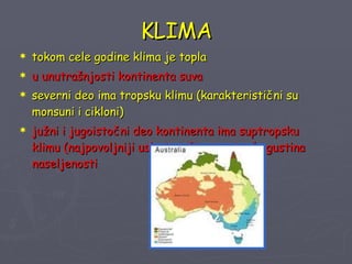KLIMA tokom cele godine klima je topla u unutrašnjosti kontinenta suva severni deo ima tropsku klimu (karakteristični su monsuni i cikloni) južni i jugoistočni deo kontinenta ima suptropsku klimu (najpovoljniji uslovi za život; najveća gustina naseljenosti 