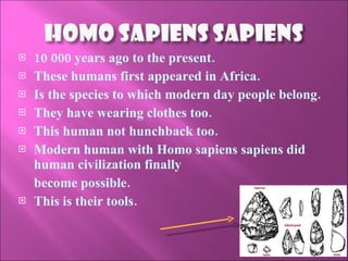 10 000 years ago to the present.  These humans first appeared in Africa. Is the species to which modern day people belong. They have wearing clothes too. This human not hunchback too.  Modern human with Homo sapiens sapiens did human civilization finally  become possible. This is their tools. 