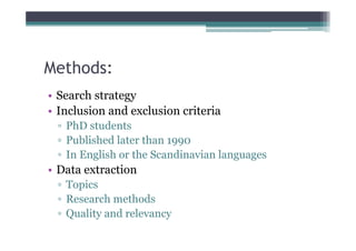 Methods:
• Search strategy
• Inclusion and exclusion criteria
 ▫ PhD students
 ▫ Published later than 1990
 ▫ In English or the Scandinavian languages
• Data extraction
 ▫ Topics
 ▫ Research methods
 ▫ Quality and relevancy
 