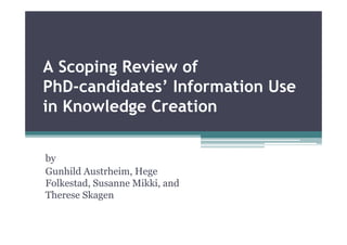 A Scoping Review of
PhD-candidates’ Information Use
in Knowledge Creation


by
Gunhild Austrheim, Hege
Folkestad, Susanne Mikki, and
Therese Skagen
 