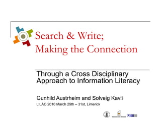 Search & Write;
Making the Connection
Through a Cross Disciplinary
Approach to Information Literacy
Gunhild Austrheim and Solveig Kavli
LILAC 2010 March 29th – 31st, Limerick
 
