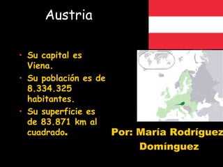 Austria

• Su capital es
  Viena.
• Su población es de
  8.334.325
  habitantes.
• Su superficie es
  de 83.871 km al
  cuadrado.          Por: María Rodríguez
                        Domínguez
 