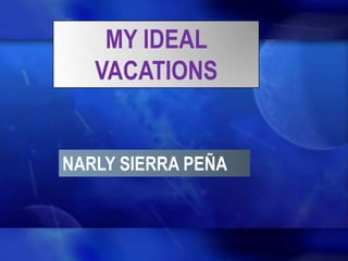MY IDEAL
   VACATIONS


NARLY SIERRA PEÑA
 