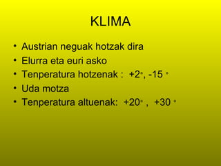 KLIMA
•   Austrian neguak hotzak dira
•   Elurra eta euri asko
•   Tenperatura hotzenak : +2°, -15 °
•   Uda motza
•   Tenperatura altuenak: +20° , +30 °
 