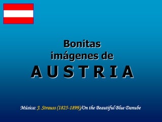 Bonitas
              imágenes de
     AUSTRIA
Música: J. Strauss (1825-1899)/On the Beautiful Blue Danube
 