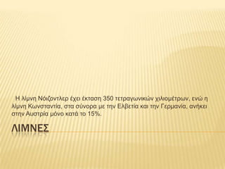 Ζ ιίκλε Νόηδοληιερ έτεη έθηαζε 350 ηεηραγφληθώλ τηιηοκέηρφλ, ελώ ε
ιίκλε Κφλζηαληία, ζηα ζύλορα κε ηελ Διβεηία θαη ηελ Γερκαλία, αλήθεη
ζηελ Ασζηρία κόλο θαηά ηο 15%.

ΛΙΜΝΕ΢
 