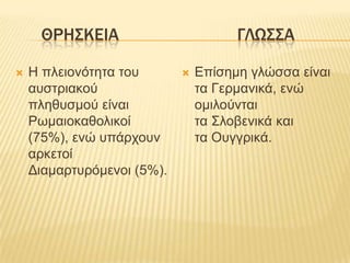 ΘΡΗ΢ΚΕΙΑ                         ΓΛΩ΢΢Α

   Ζ πιεηολόηεηα ηοσ          Δπίζεκε γιώζζα είλαη
    ασζηρηαθού                  ηα Γερκαληθά, ελώ
    πιεζσζκού είλαη             οκηιούληαη
    Ρφκαηοθαζοιηθοί             ηα ΢ιοβεληθά θαη
    (75%), ελώ σπάρτοσλ         ηα Οσγγρηθά.
    αρθεηοί
    Γηακαρησρόκελοη (5%).
 