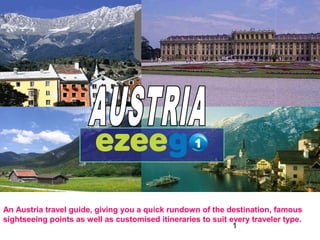 1
An Austria travel guide, giving you a quick rundown of the destination, famous
sightseeing points as well as customised itineraries to suit every traveler type.
 