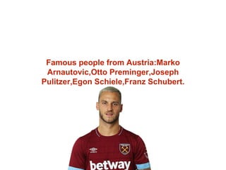 Famous people from Austria:Marko
Arnautovic,Otto Preminger,Joseph
Pulitzer,Egon Schiele,Franz Schubert.
 