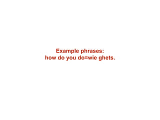 Example phrases:
how do you do=wie ghets.
 