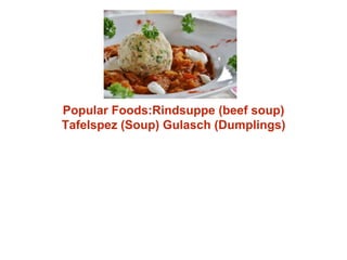 Popular Foods:Rindsuppe (beef soup)
Tafelspez (Soup) Gulasch (Dumplings)
 