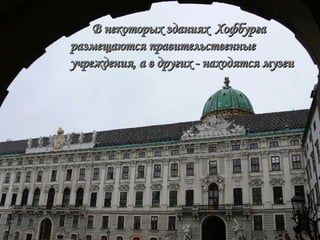 В некоторых зданиях  Хофбурга размещаются правительственные учреждения, а в других - находятся музеи  