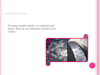 .  .  .  .  .  .  .  .  . Tuvimos mucho miedo y no supimos pué hacer. Pero en ese momento tuvimos una visión:  