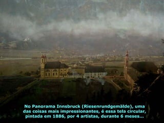 No Panorama Innsbruck (Riesenrundgemälde), uma das coisas mais impressionantes, é essa tela circular, pintada em 1886, por 4 artistas, durante 6 meses... 