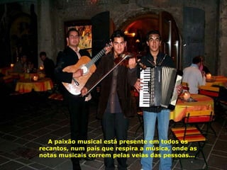 A paixão musical está presente em todos os recantos, num país que respira a música, onde as notas musicais correm pelas veias das pessoas...  