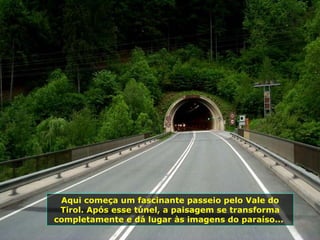 Aqui começa um fascinante passeio pelo Vale do Tirol. Após esse túnel, a paisagem se transforma completamente e dá lugar às imagens do paraíso...  