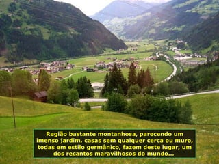 Região bastante montanhosa, parecendo um imenso jardim, casas sem qualquer cerca ou muro, todas em estilo germânico, fazem deste lugar, um dos recantos maravilhosos do mundo...  