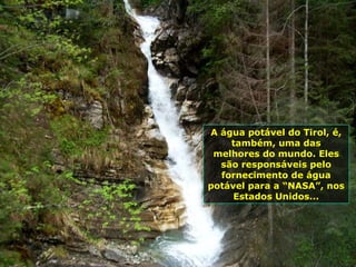 A água potável do Tirol, é, também, uma das melhores do mundo. Eles são responsáveis pelo fornecimento de água potável para a “NASA”, nos Estados Unidos... 