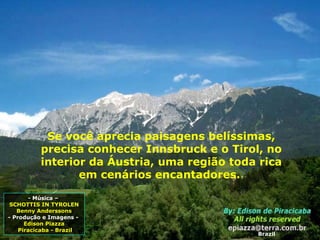 Se você aprecia paisagens belíssimas, precisa conhecer Innsbruck e o Tirol, no interior da Áustria, uma região toda rica em cenários encantadores.  Brazil - Música –  SCHOTTIS IN TYROLEN Benny Anderssons - Produção e Imagens -  Edison Piazza Piracicaba - Brazil 