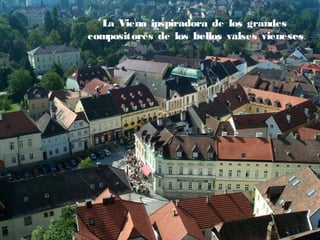 La Viena inspiradora de los grandes
compositores de los bellos valses vieneses.

 