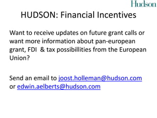 HUDSON: Financial Incentives
Want to receive updates on future grant calls or
want more information about pan-european
grant, FDI & tax possibillities from the European
Union?
Send an email to joost.holleman@hudson.com
or edwin.aelberts@hudson.com
 