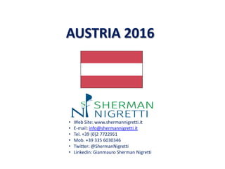 • Web Site: www.shermannigretti.it
• E-mail: info@shermannigretti.it
• Tel. +39 (0)2 7722951
• Mob. +39 335 6030346
• Twitter: @ShermanNigretti
• Linkedin: Gianmauro Sherman Nigretti
AUSTRIA 2016
 