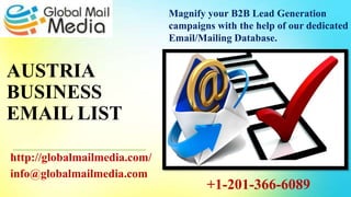 AUSTRIA
BUSINESS
EMAIL LIST
http://globalmailmedia.com/
info@globalmailmedia.com
Magnify your B2B Lead Generation
campaigns with the help of our dedicated
Email/Mailing Database.
+1-201-366-6089
 