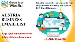 AUSTRIA
BUSINESS
EMAIL LIST
http://globalmailmedia.com/
info@globalmailmedia.com
Gain the competitive advantage in your
target market by owning our reputed
B2B Email Database.
+1-201-366-6089
 