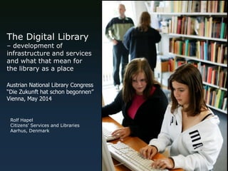 The Digital Library – development of infrastructure and services and what that mean for the library as a place 
Rolf Hapel 
Citizens' Services and Libraries Aarhus, Denmark 
Austrian National Library Congress 
“Die Zukunft hat schon begonnen” 
Vienna, May 2014  