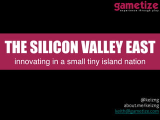 @keizng
about.me/keizng
keith@gametize.com
THE SILICON VALLEY EAST
innovating in a small tiny island nation!
 