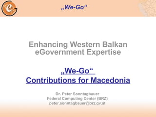 Enhancing Western Balkan eGovernment Expertise „ We-Go“  Contributions for Macedonia Dr. Peter Sonntagbauer Federal Computing Center (BRZ) [email_address] „ We-Go“   
