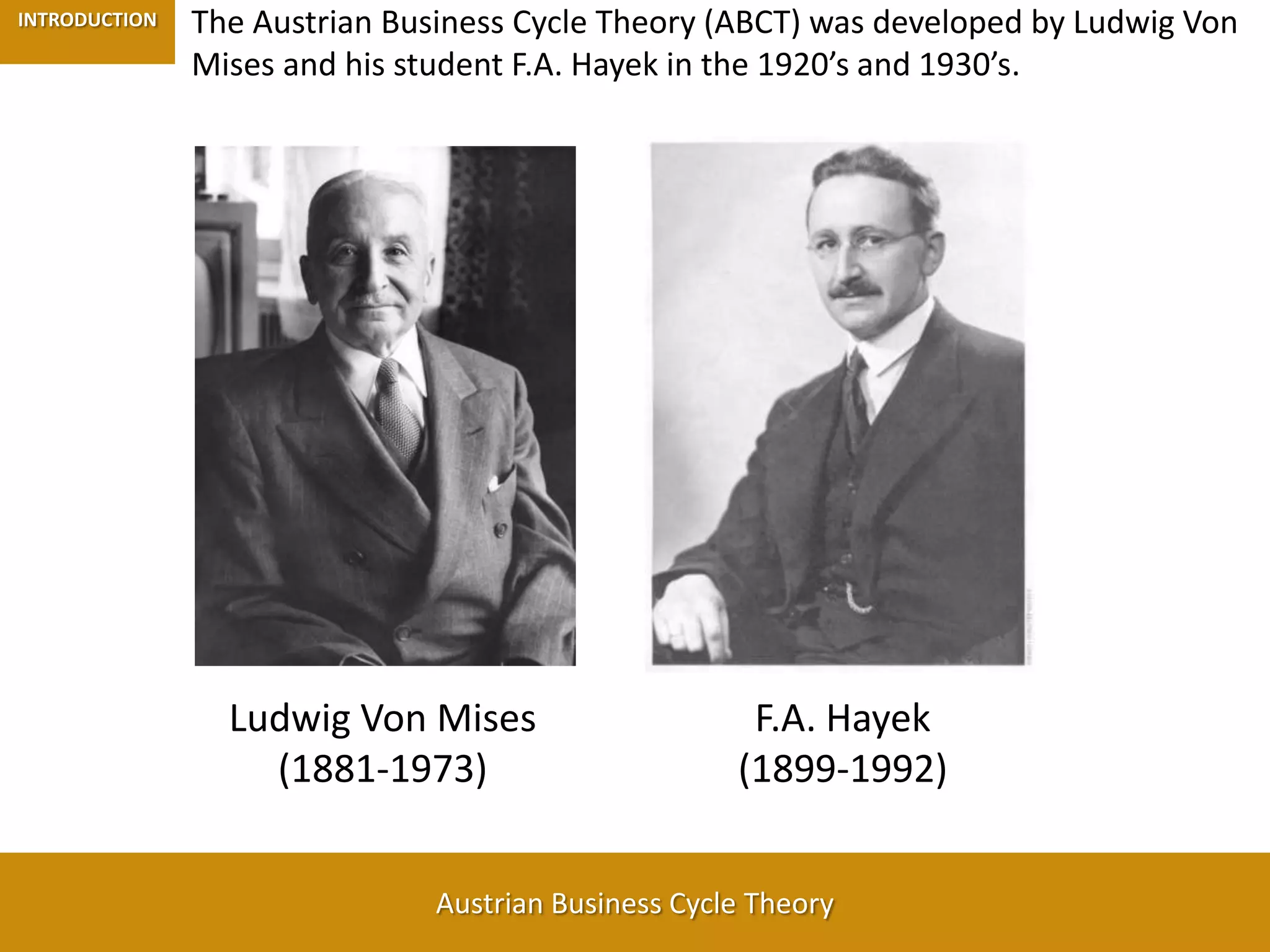 The Austrian Business Cycle Theory (ABCT) was developed by Ludwig Von Mises and his student F.A. Hayek in the 1920’s and 1930’s. INTRODUCTIONLudwig Von Mises (1881-1973)F.A. Hayek(1899-1992)