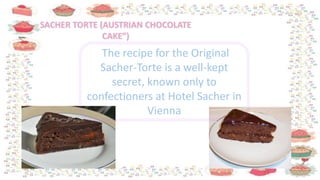 A The recipe for the Original
Sacher-Torte is a well-kept
secret, known only to
confectioners at Hotel Sacher in
Vienna
 