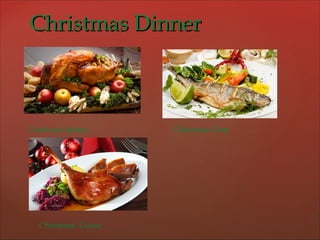 CChhrriissttmmaass DDiinnnneerr 
Christmas turkey Christmas Carp 
Christmas Goose 
