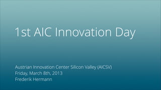 1st AIC Innovation Day
Austrian Innovation Center Silicon Valley (AICSV)
Friday, March 8th, 2013
Frederik Hermann

 
