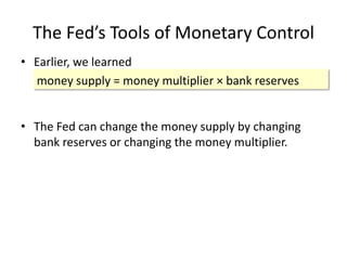 The Fed’s Tools of Monetary Control
• Earlier, we learned
money supply = money multiplier × bank reserves
• The Fed can change the money supply by changing
bank reserves or changing the money multiplier.
 