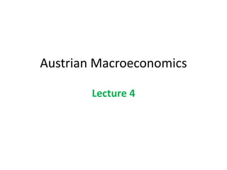 Austrian Macroeconomics
Lecture 4
 