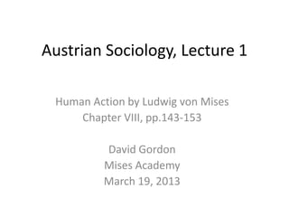 Austrian Sociology, Lecture 1

 Human Action by Ludwig von Mises
     Chapter VIII, pp.143-153

         David Gordon
         Mises Academy
         March 19, 2013
 