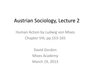 Austrian Sociology, Lecture 2
Human Action by Ludwig von Mises
    Chapter VIII, pp.153-165

        David Gordon
        Mises Academy
        March 19, 2013
 