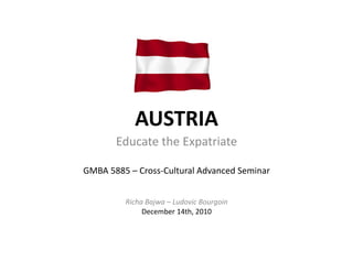 AUSTRIA	
  
           Educate	
  the	
  Expatriate	
  

GMBA	
  5885	
  –	
  Cross-­‐Cultural	
  Advanced	
  Seminar	
  


              Richa	
  Bajwa	
  –	
  Ludovic	
  Bourgoin	
  
                   December	
  14th,	
  2010	
  
 