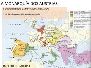 A MONARQUÍA DOS AUSTRIAS I. CARÁCTERÍSTICAS DA MONARQUÍA HISPÁNICA: 1. Unión de coroas/dispersión territorial IMPERIO DE CARLOS I 