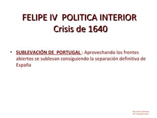 FELIPE IV POLITICA INTERIOR
             Crisis de 1640

• SUBLEVACIÓN DE PORTUGAL : Aprovechando los frentes
  abiertos se sublevan consiguiendo la separación definitiva de
  España




                                                        M.C García Chimeno
                                                        IES “Leopoldo Cano”
 