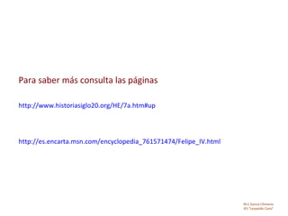Para saber más consulta las páginas

http://www.historiasiglo20.org/HE/7a.htm#up




http://es.encarta.msn.com/encyclopedia_761571474/Felipe_IV.html




                                                                  M.C García Chimeno
                                                                  IES “Leopoldo Cano”
 