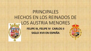 PRINCIPALES
HECHOS EN LOS REINADOS DE
LOS AUSTRIA MENORES
FELIPE III, FELIPE IV CARLOS II
SIGLO XVII EN ESPAÑA
 