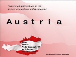 Austria Name Period 2 World Geography IA Mr. Johnson January 9, 2009 (Remove all italicized text as you answer the questions in this slideshow) Copyright, Concept & Creation: Geetesh Bajaj 