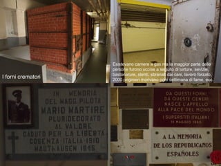 I forni crematori
Esistevano camere a gas ma la maggior parte delle
persone furono uccise a seguito di torture, sevizie,
bastonature, stenti, sbranati dai cani, lavoro forzato,
2000 priginieri morivano ogni settimana di fame, ecc.
 