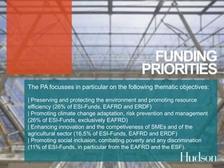 FUNDING 
PRIORITIES 
The PA focusses in particular on the following thematic objectives: 
| Preserving and protecting the environment and promoting resource 
efficiency (26% of ESI-Funds, EAFRD and ERDF) 
| Promoting climate change adaptation, risk prevention and management 
(26% of ESI-Funds, exclusively EAFRD) 
| Enhancing innovation and the competiveness of SMEs and of the 
agricultural sector (16.5% of ESI-Funds, EAFRD and ERDF) 
| Promoting social inclusion, combating poverty and any discrimination 
(11% of ESI-Funds, in particular from the EAFRD and the ESF). 
 